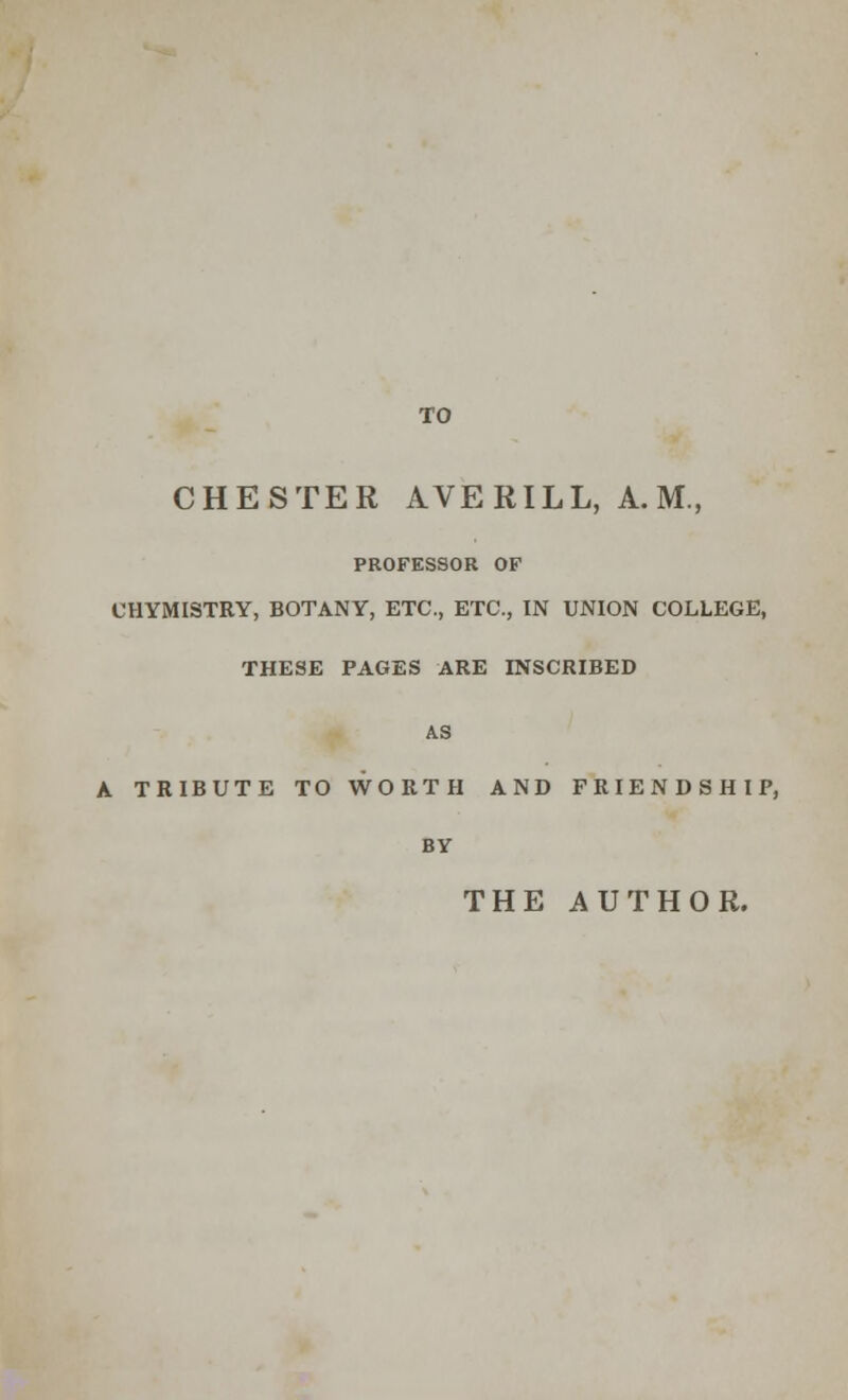 TO CHESTER AVERILL, A.M., PROFESSOR OF CHYMISTRY, BOTANY, ETC., ETC., IN UNION COLLEGE, THESE PAGES ARE INSCRIBED AS A TRIBUTE TO WORTH AND FRIENDSHIP, BY THE AUTHOR.