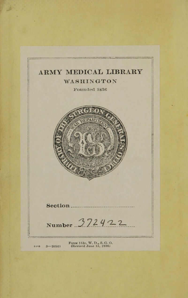 ARMY MEDICAL LIBRARY WASHINGTON Founded 1830 Section _— Number 22ULO=2*. Foum 113c, W. P.. S. G. O. 3—10543 (Revised June 13, \W<>