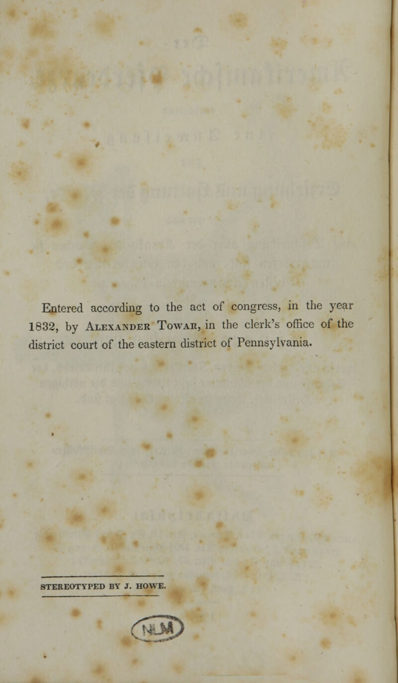 Entered according to the act of congress, in the year 1832, by Alexander Towar, in the clerk's office of the district court of the eastern district of Pennsylvania. STEREOTYPED BY J. HOWE. TtJC