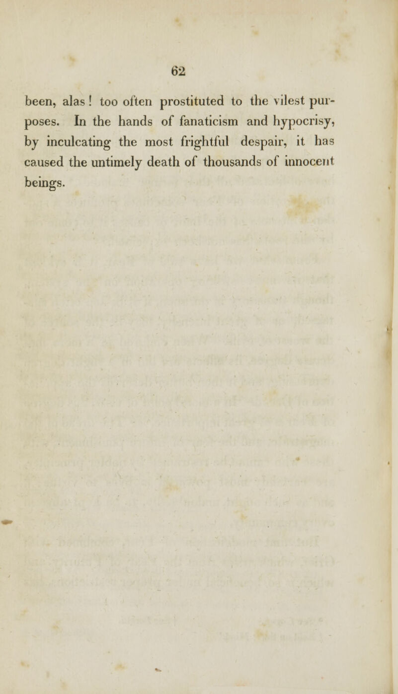 been, alas! too often prostituted to the vilest pur- poses. In the hands of fanaticism and hypocrisy, by inculcating the most frightful despair, it has caused the untimely death of thousands of innocent beings.