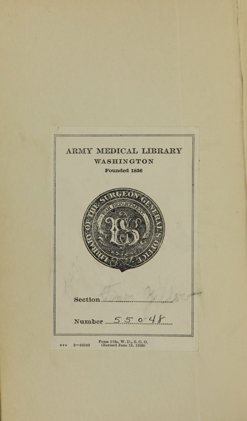 ARMY MEDICAL, LIBRARY WASHINGTON Founded 1836 Section... Number ....ss- o*<4ir i p o 3—10543 Form 113c, W. D., S. G. O. (Revised June 13, 193G)