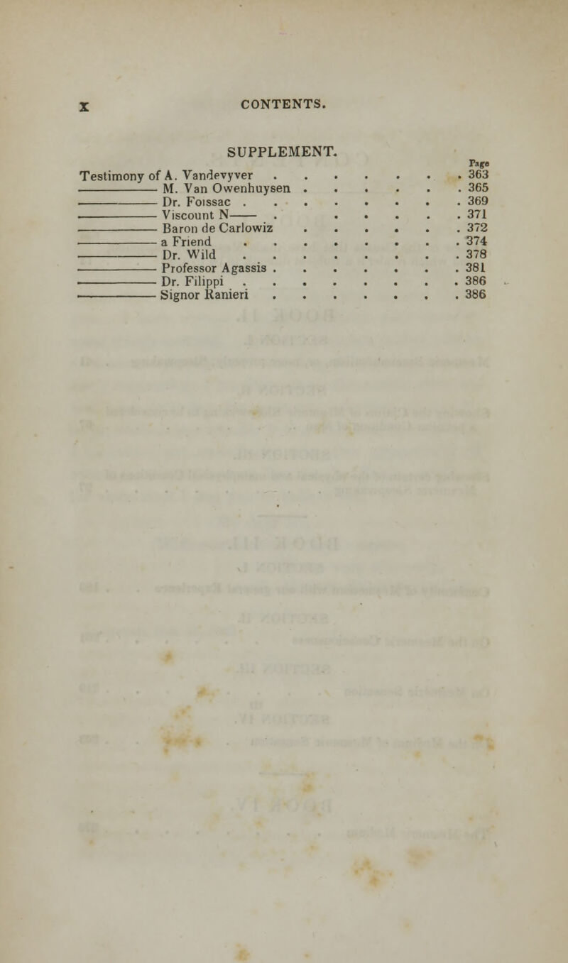 SUPPLEMENT. Tag* Testimony of A. Vandevyver 363 M. Van Owenhuysen 365 Dr. Foissac 369 Viscount N . 371 Baron de Carlowiz 372 a Friend 374 Dr. Wild 378 Professor Agassis 381 Dr. Filippi 386 ■ . Signor Ranieri 386