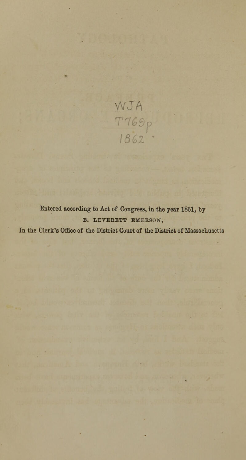 WJA I8&Z ' Entered according to Act of Congress, in the year 1861, by B. LEVERETT EMERSON, In the Clerk's Office of the District Court of the District of Massachusetts