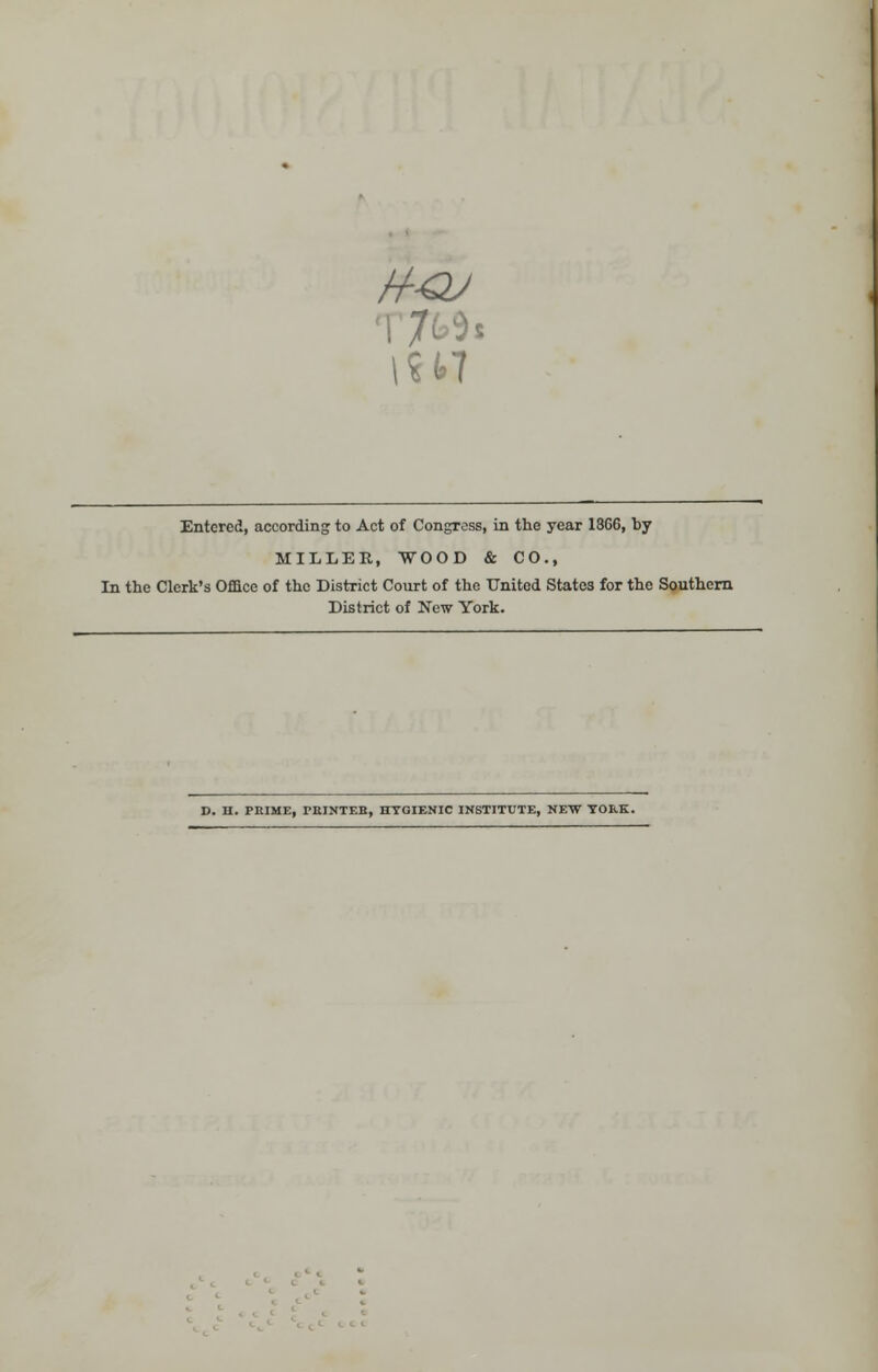 tt-QJ M l?fc7 Entered, according to Act of Congress, in the year 18G6, by MILLER, WOOD & CO., In the Clerk's Office of the District Court of the United States for the Southern District of New York. D. H. PRIME, r-RINTEB, HYGIENIC INSTITUTE, NEW YORK.