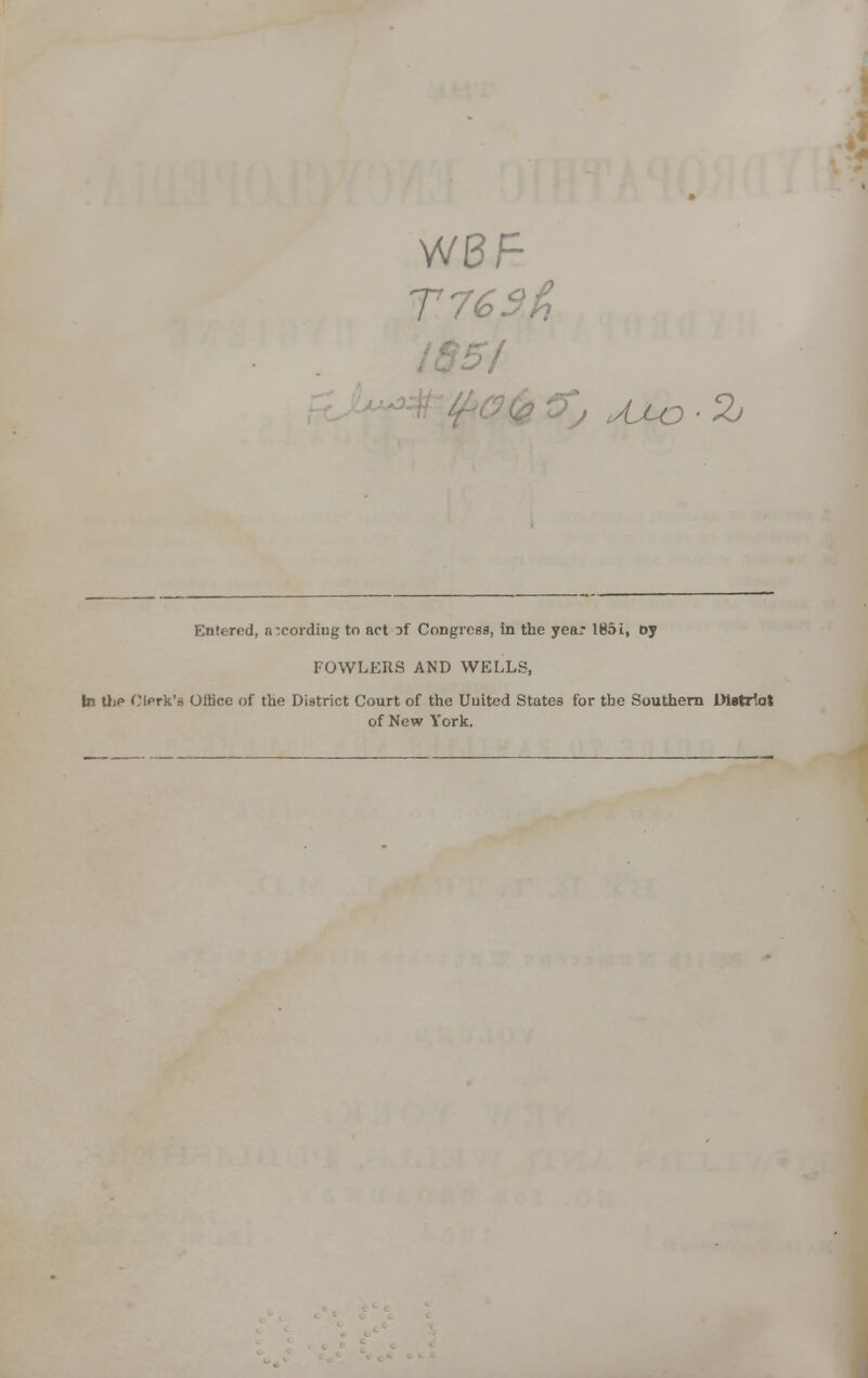 WBF ■I Entered, according to act of Congress, in the yea? lB.ii, »y FOWLERS AND WELLS, In the Clerk's Oitice of the District Court of the Uuited States for the Southern Distrtot of New York.