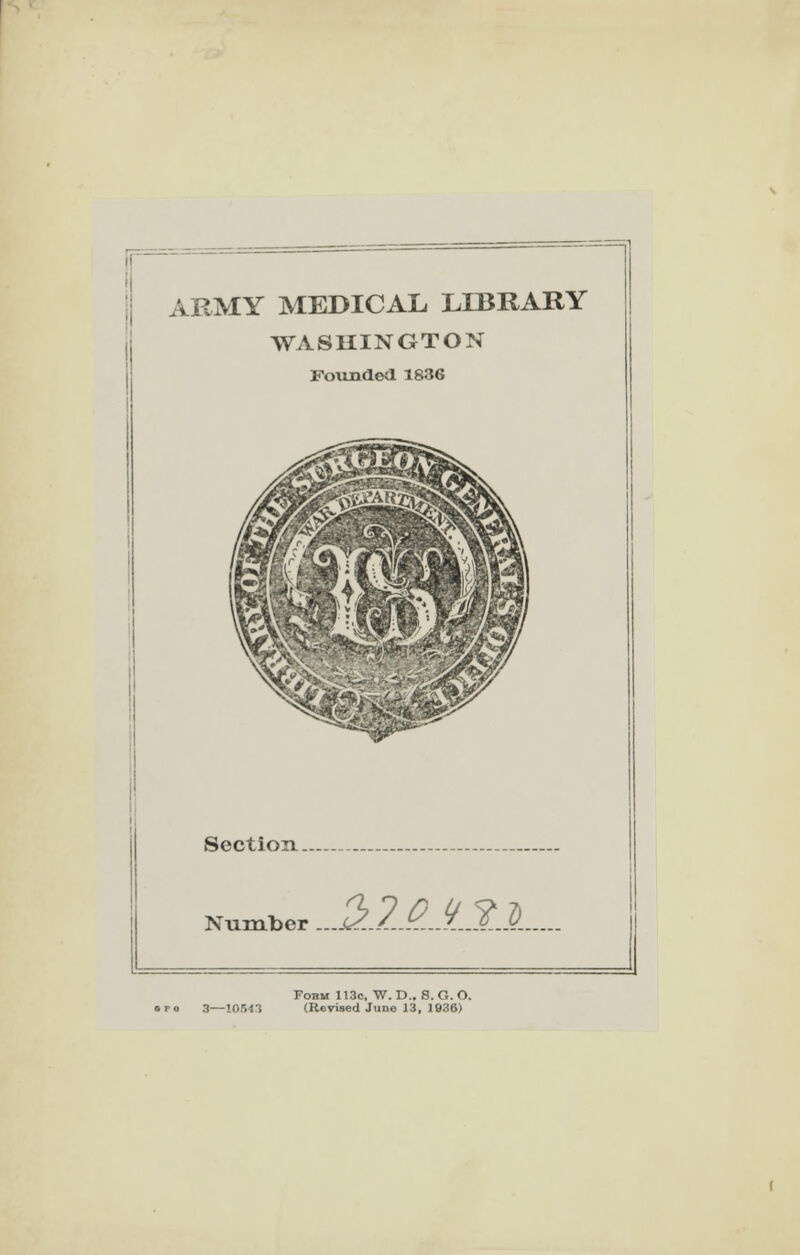ARMY MEDICAL LIBRARY WASHINGTON Founded 1836 '-re- section. Number AZA11A Form 113c, W. D., S. G. O. (Revised June 13, 1036)