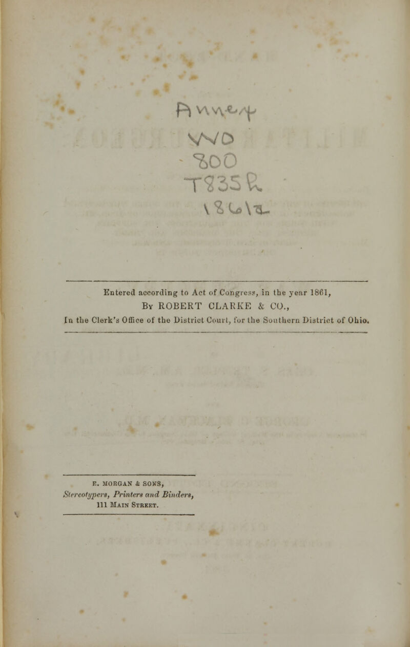 WD Entered according to Act of Congress, in the year 1861, Bv ROBERT CLARKE & CO., In the Clerk's Office of the District Court, for the Southern District of Ohio. E. MORGAN & SOXS, Stereotypers, Printers and Binders, 111 Main Street.