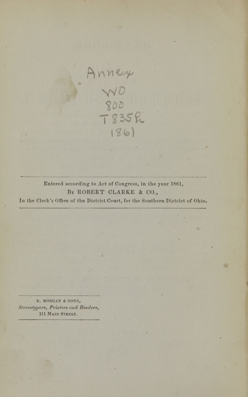 Entered according to Act of Congress, in the year 1861, By ROBERT CLARKE & CO., Tn (he Clerk's Office of the District Court, for the Southern District of Ohio. R. MORGAN k SONS, Stereotype™, Printers and Binders, 111 Main Street.