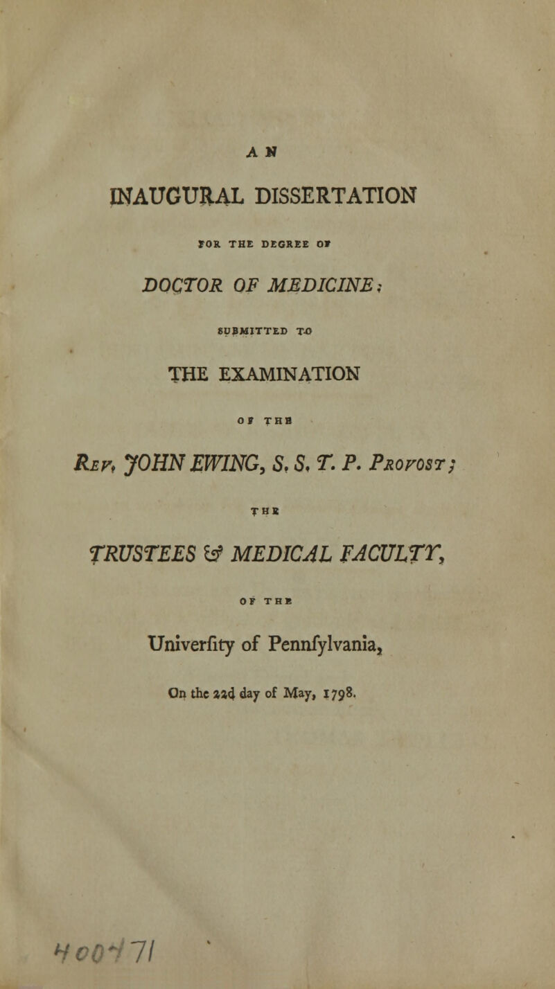 INAUGURAL DISSERTATION TOR THE DEGREE OF DOCTOR OF MEDICINE; SUBMITTED TO THE EXAMINATION or THE Rev, JOHNEWING, S. & T. P. Provost; TBI TRUSTEES tf MEDICJL FACULTT, OF THE Univerfity of Pennfylvania, On the 3»4 day of May, 1798. Hco~ni
