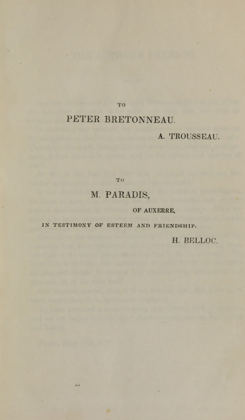 TO PETER BRETONNEAU. A. TROUSSEAU. To M. PARADIS, OF AUXERRE, IN TESTIMONY OF ESTEEM AND FRIENDSHIP. H. BELLOC.