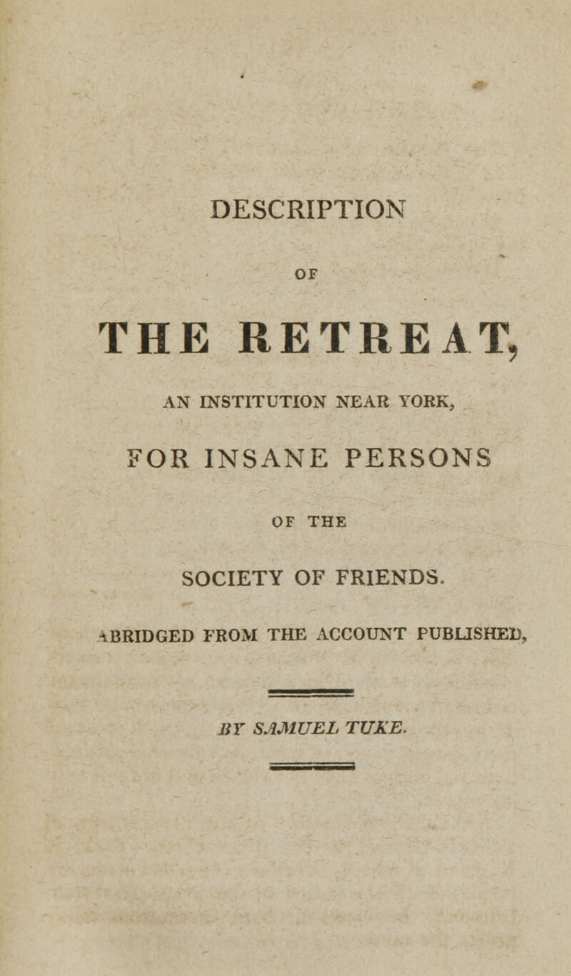 OF THE RETREAT, AN INSTITUTION NEAR YORK, FOR INSANE PERSONS OF THE SOCIETY OF FRIENDS. ^BRIDGED FROM THE ACCOUNT PUBLISHED, BY SAMUEL TUKE,