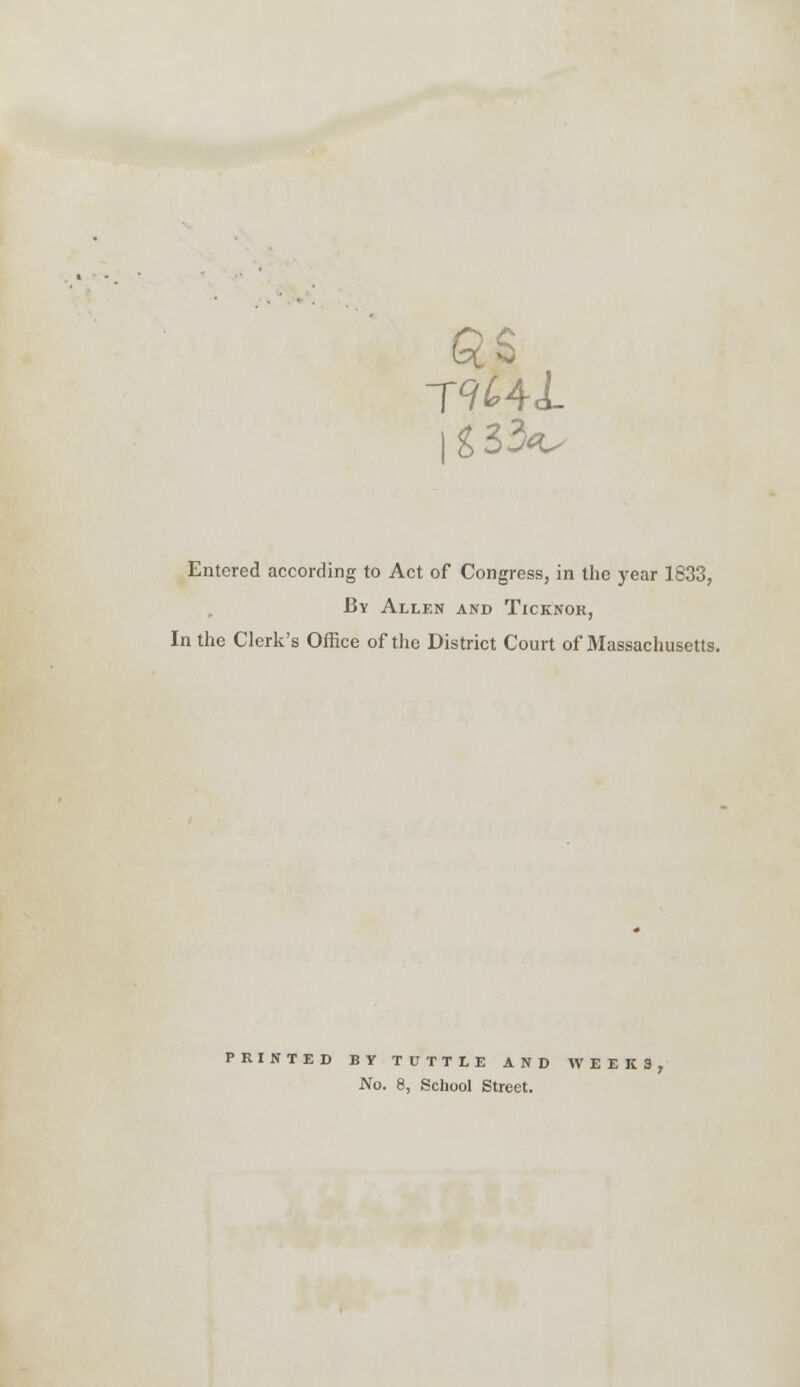 Entered according to Act of Congress, in the year 1833, By Allen and Ticknok, In the Clerk's Office of the District Court of Massachusetts. PRINTED BY TUTTLE AND WEEKS,