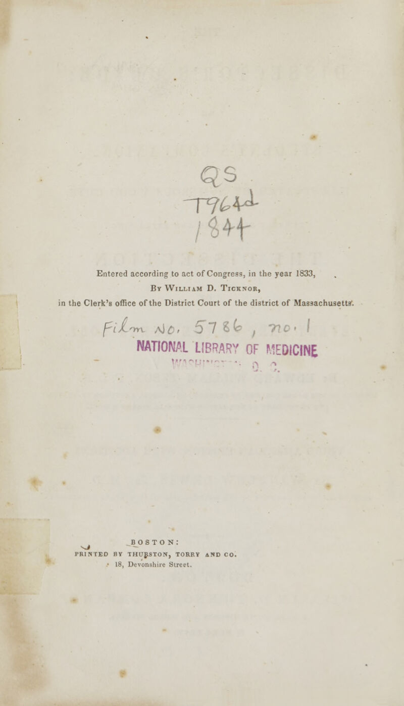 QS Entered according to act of Congress, in the year 1833, By William D. Ticknor, in the Clerk's office of the District Court of the district of Massachusetts'. pZ-m. Al0, 51 Sk , 710 > I NATIONAL LIBRARY OF MEDICINE boston: PRINTED BY THURSTON, TORRY AND CO. • 18, Devonshire Street.