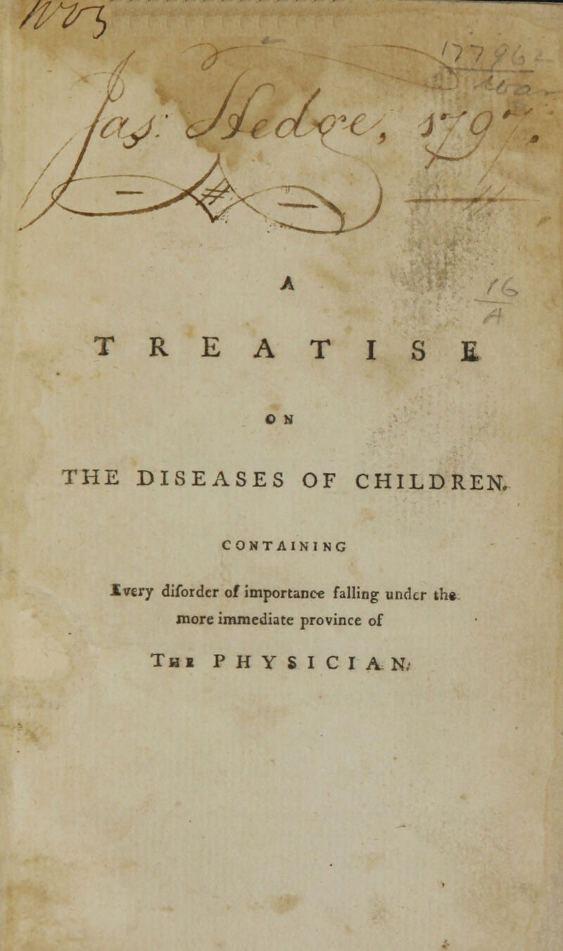 '/Pin, Jjcd-Q'C -, i 2v TREATISE O N THE DISEASES OF CHILDREN. CONTAINING .Every difordcr of importance falling under the more immediate province of Thi PHYSICIAN/