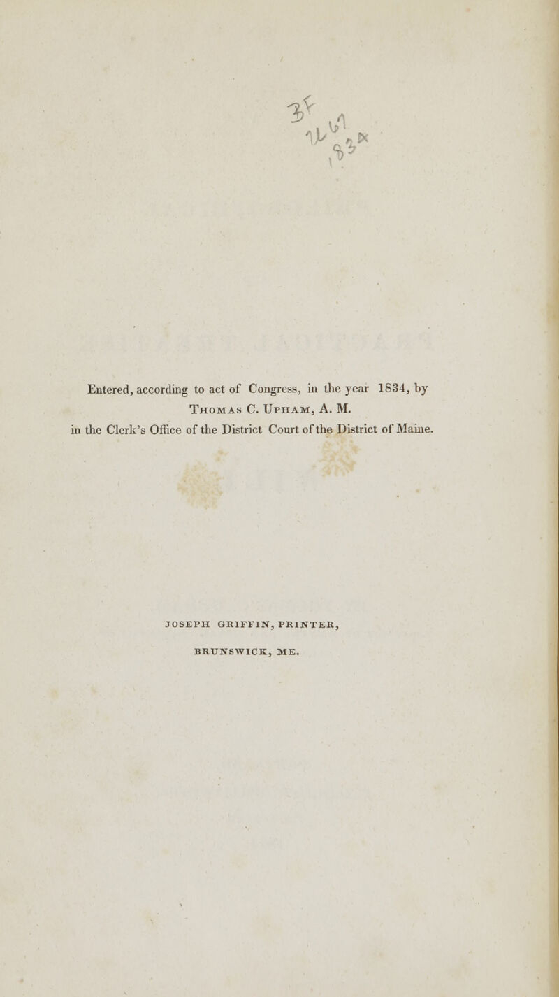 Entered, according to act of Congress, in the year 1834, by Thomas C. Upham, A. M. in the Clerk's Office of the District Court of the District of Maine. JOSEPH GRIFFIN, PRINTER, BRUNSWICK, ME.