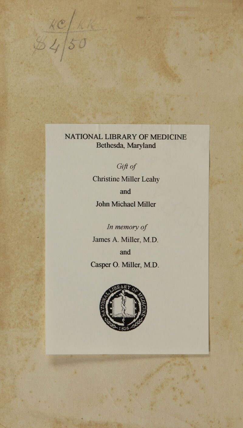 NATIONAL LIBRARY OF MEDICINE Bethesda, Maryland Gift of Christine Miller Leahy and John Michael Miller In memory of James A. Miller, M.D. and Casper O. Miller, MD.