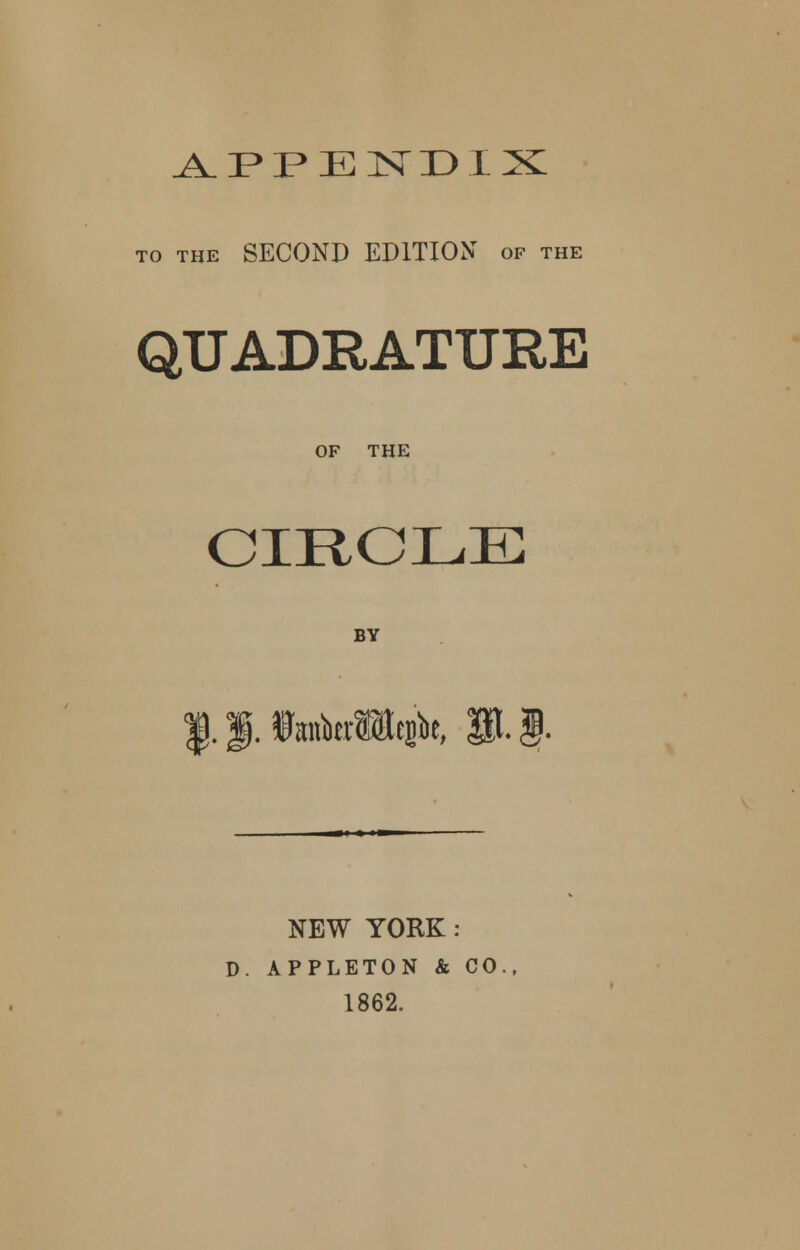 A. P P E 1ST D I X to the SECOND EDITION of the QUADRATURE OF THE CIRCLE BY xMqfo, NEW YORK : D. APPLETON & CO 1862.