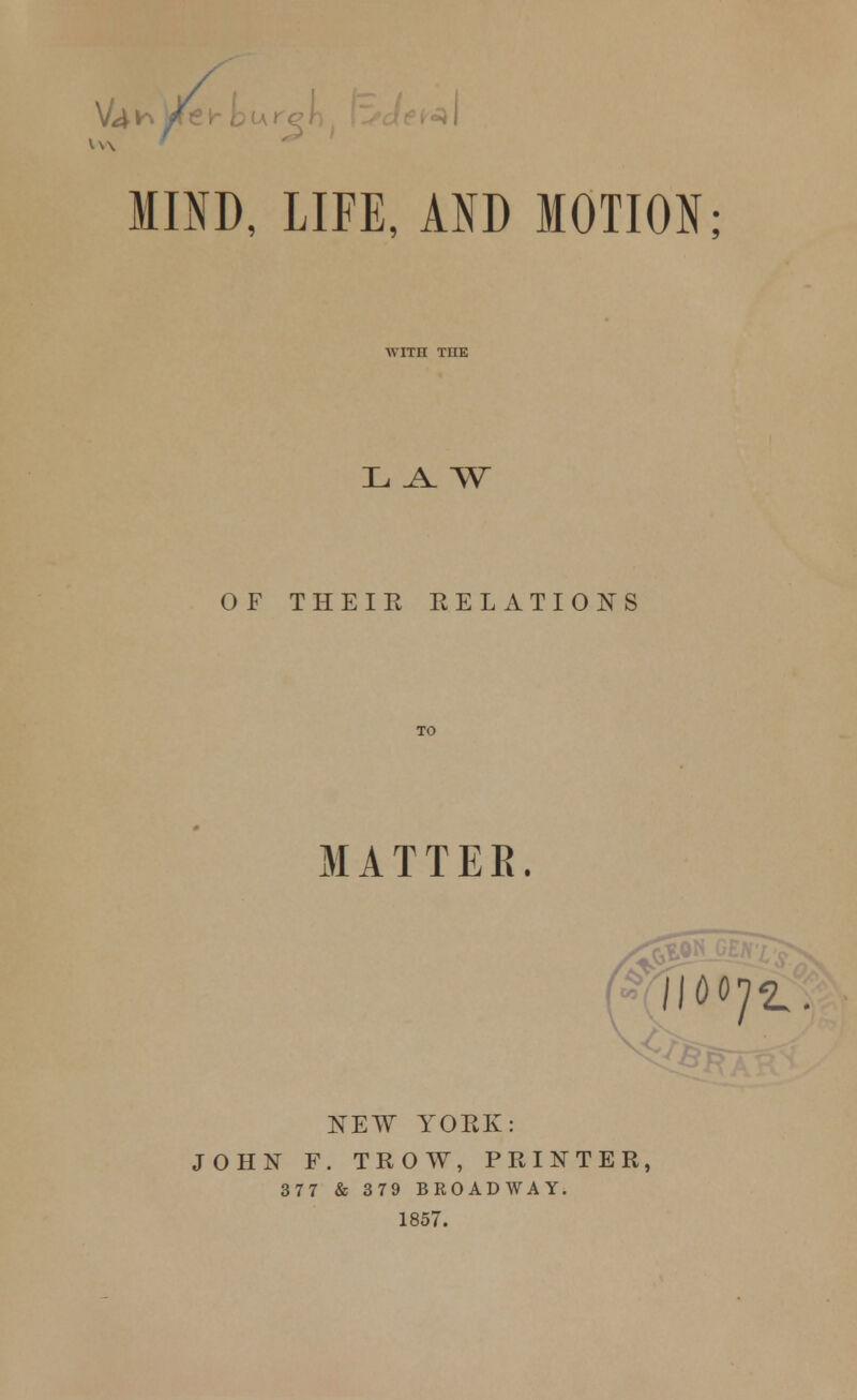 ure W MIND, LIFE, AND MOTION; wrra the L A. W OF THEIR RELATIONS MATTEE. NEW YORK: JOHN F. TROW, PRINTER, 377 & 379 BROADWAY. 1857.