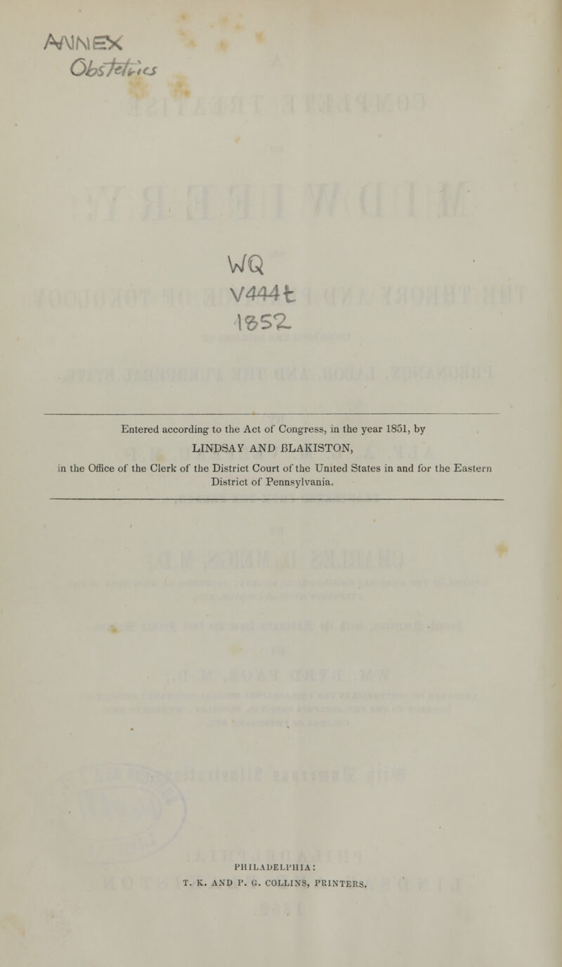 MlNEx WQ V444t Entered according to the Act of Congress, in the year 1851, by LINDSAY AND BLAKISTON, in the Office of the Clerk of the District Court of the United States in and for the Eastern District of Pennsylvania. PHILADELPHIA: T. K. AND P. U. COLLINS, PRINTERS.