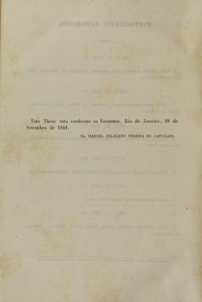 Esta These está conforme os Estatutos. Rio de Janeiro, 28 de Setembro de 18M. Dr. MANOEL FELICIANO PEREIRA DE CARVALHO.