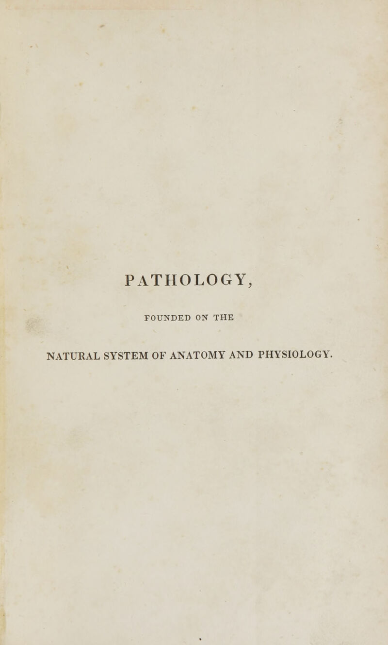 PATHOLOGY, FOUNDED ON THE NATURAL SYSTEM OF ANATOMY AND PHYSIOLOGY.