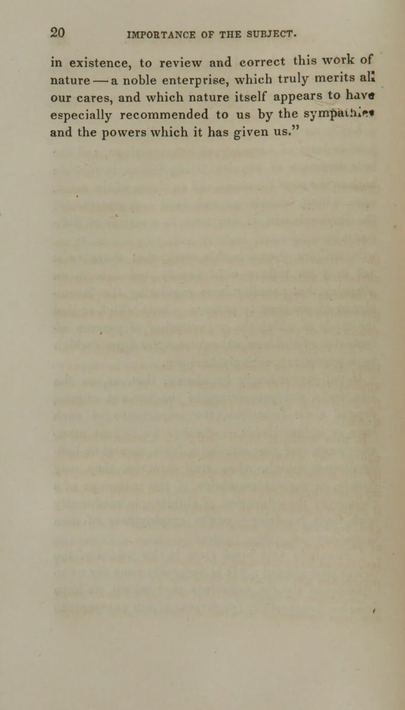 in existence, to review and correct this work of nature — a noble enterprise, which truly merits au our cares, and which nature itself appears to have especially recommended to us by the sympailu** and the powers which it has given us.