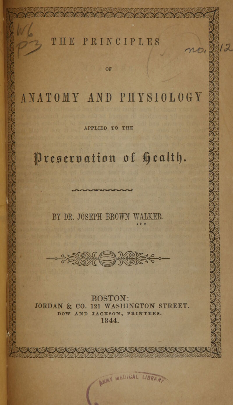 ^tv^-??->;^- ' --,—-;--.---V--;'—-v-^VI THE PRINCIPLES §1,- ANATOMY AND PHYSIOLOGY BT APPLIED TO THE preservation of §ealtl). i BY DR. JOSEPH BROWN WALKER. V-