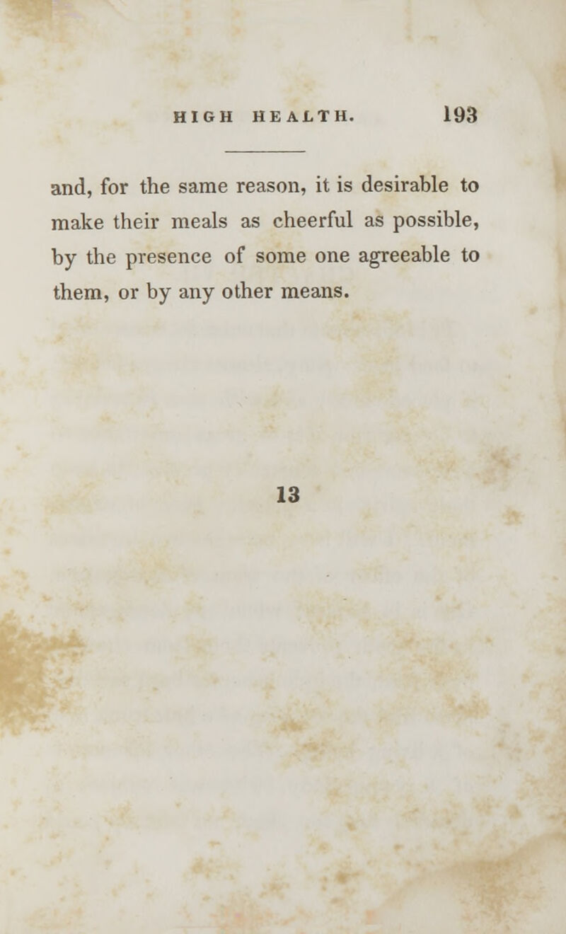 and, for the same reason, it is desirable to make their meals as cheerful as possible, by the presence of some one agreeable to them, or by any other means. 13