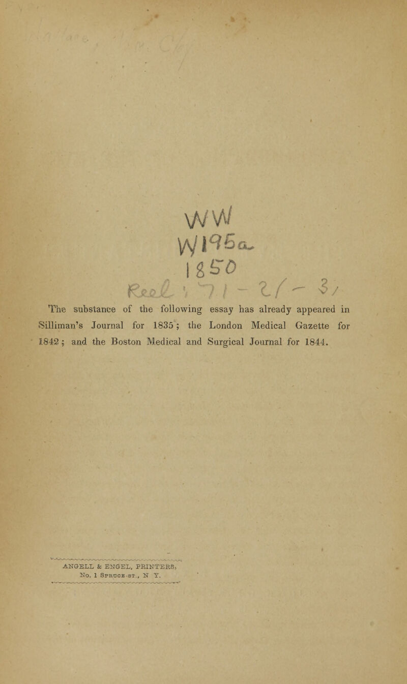 WW &£0 ? / 2 The substance of the following essay has already appeared in Silliman's Journal for 1835; the London Medical Gazette for 1842; and the Boston Medical and Surgical Journal for 1844. ANGELL & ENGEL, PRINTERS,