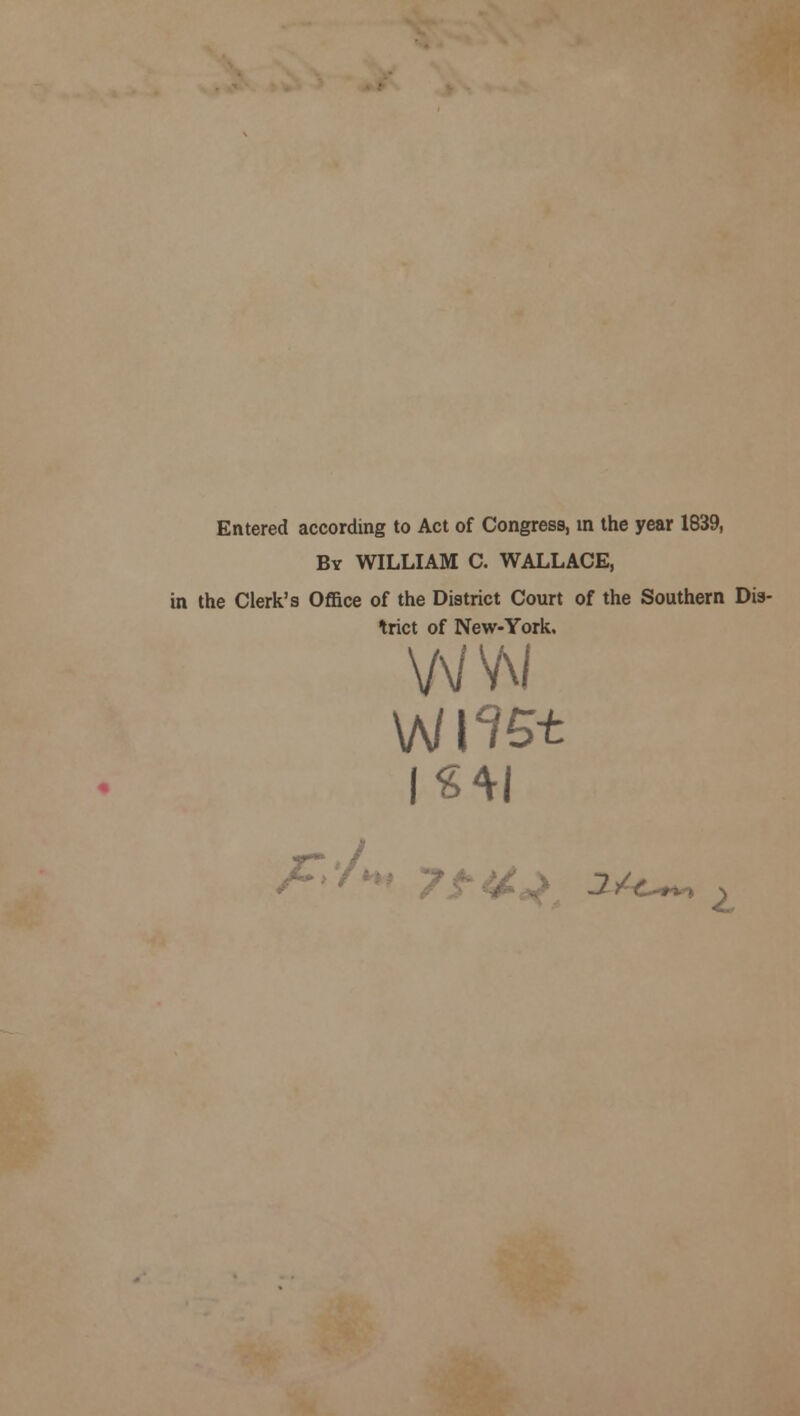 Entered according to Act of Congress, in the year 1839, By WILLIAM C. WALLACE, in the Clerk's Office of the District Court of the Southern Dis- trict of New-York, / VA WW wnst /•/**♦ 7 i/c-~> t