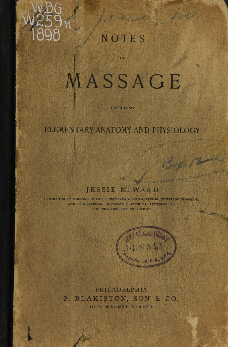 MASSAGE I 1 INCLUDING ELEMENTARY ANATOMY AND PHYSIOLOGY JESSIE M. WARD INSTRUCTOR IN MASSAGE IN THE PENNSYLVANIA, PHILADELPHIA, JBKPERSON.'WOMAN'S, AND PRESBYTERIAN HOSPITALS; CLINICAL LECTURER AT , THE PHILADELPHIA POLYCLINIC. P. PHILADELPHIA BLAKISTON, SON & IOI2 WALNUT STREET CO.