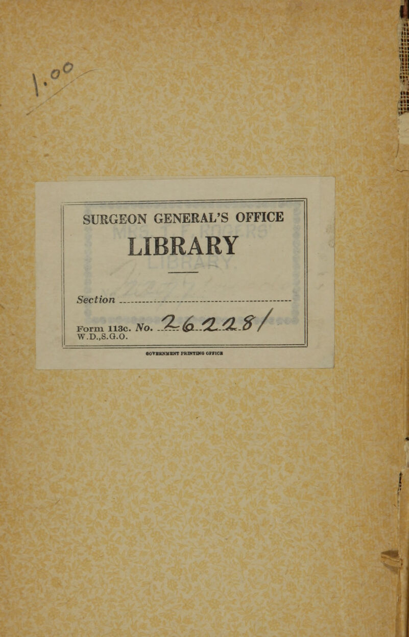 ::*' SURGEON GENERAL'S OFFICE LIBRARY Section ---- Forni 113c. No. . W.D..S.G.O. 'LteULS/ •CT1HKHMMT PRINTWO 0FNC1