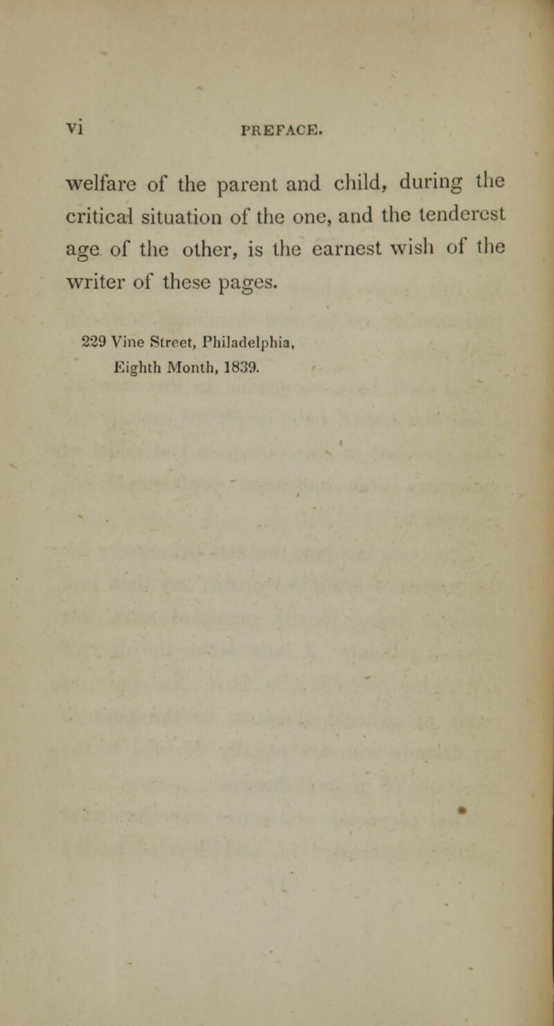 welfare of the parent and child, during the critical situation of the one, and the tenderest age of the other, is the earnest wish of the writer of these pages. 229 Vine Street, Philadelphia, Eighth Month, 1839.