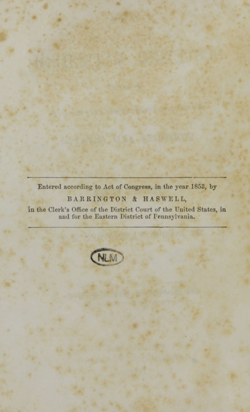 Entered according to Act of Congress, in the ycnr 1853, by BARRING TON & HA SWELL, in the Clerk's Office of the District Court of the United States, in and for the Eastern District of Pennsylvania.