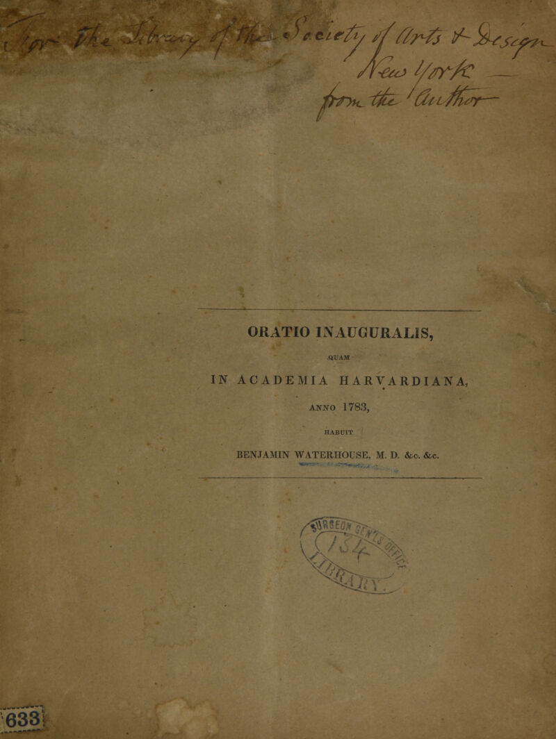 > *&efc/ '//fafi l/-£Us^ t^T^ ORATIO INAUGURALIS, QUAM IN ACADEMIA HARVARDIANA, anno 1783, BENJAMIN WATERHOUSE, M. D. &c &c.