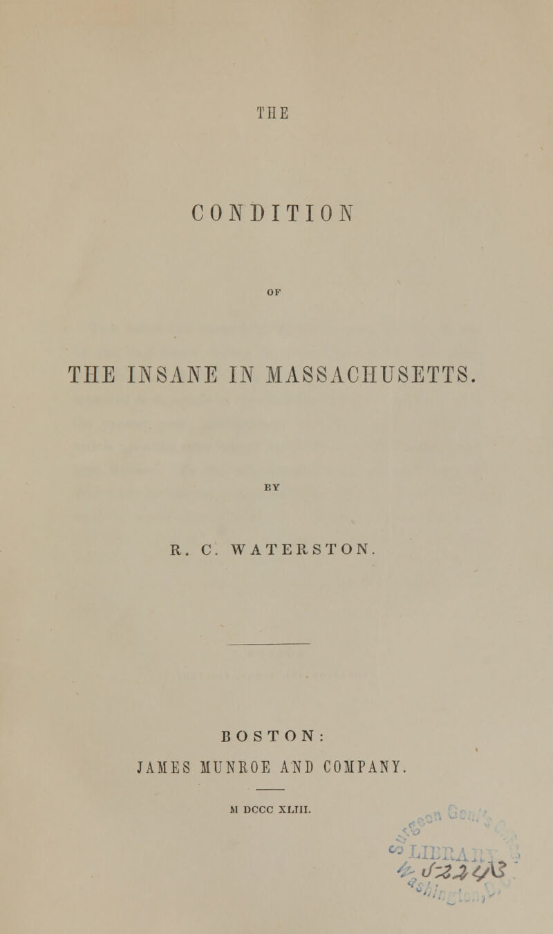 T H E CONDITION THE INSANE IN MASSACHUSETTS R, C. WATER, STON. BOSTON: JAMES MUNROE AND COMPANY. M DCCC XLI1I. lizzie