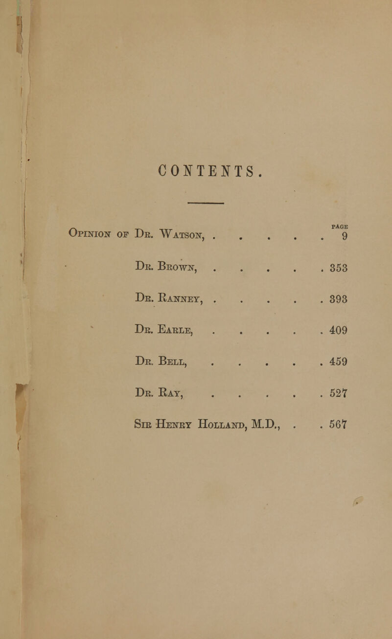 CONTEXTS. PAGE Opinion- of Dr. Watson, 9 Dr. Brown, 353 Dr. Banney, 393 Dr. Earle, 409 Dr. Bell, 459 Dr. Eay, 527 Sir Henry Holland, M.D., . .567