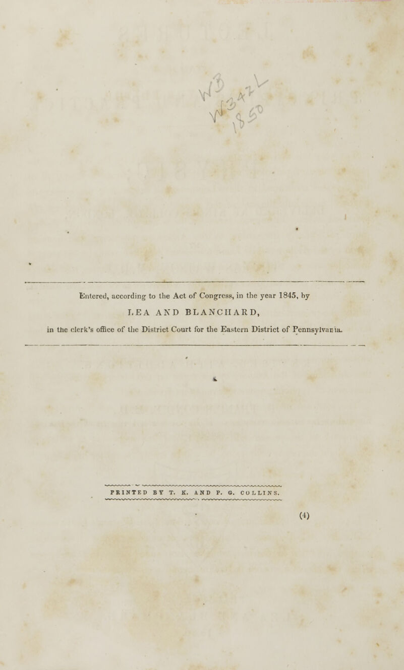 ■f Entered, according to the Act of Congress, in the year 1845, by LEA AND BLANC HARD, in the clerk's office of the District Court for the Eastern District of Pennsylvania. PRINTED BT T. K. 4ND P. G. COLLINS.