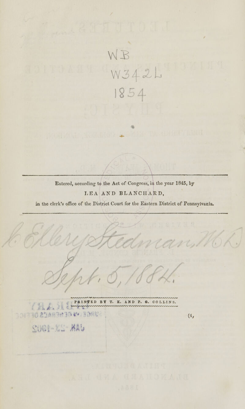 W34<2,L 1254 Entered, according to the Act of Congress, in the year 1845, by LEA AND BLANCHARD, in the clerk's office of the District Court for the Eastern District of Pennsylvania. / PRINTED BY T. K. AND P. O. COLLINS. (4/