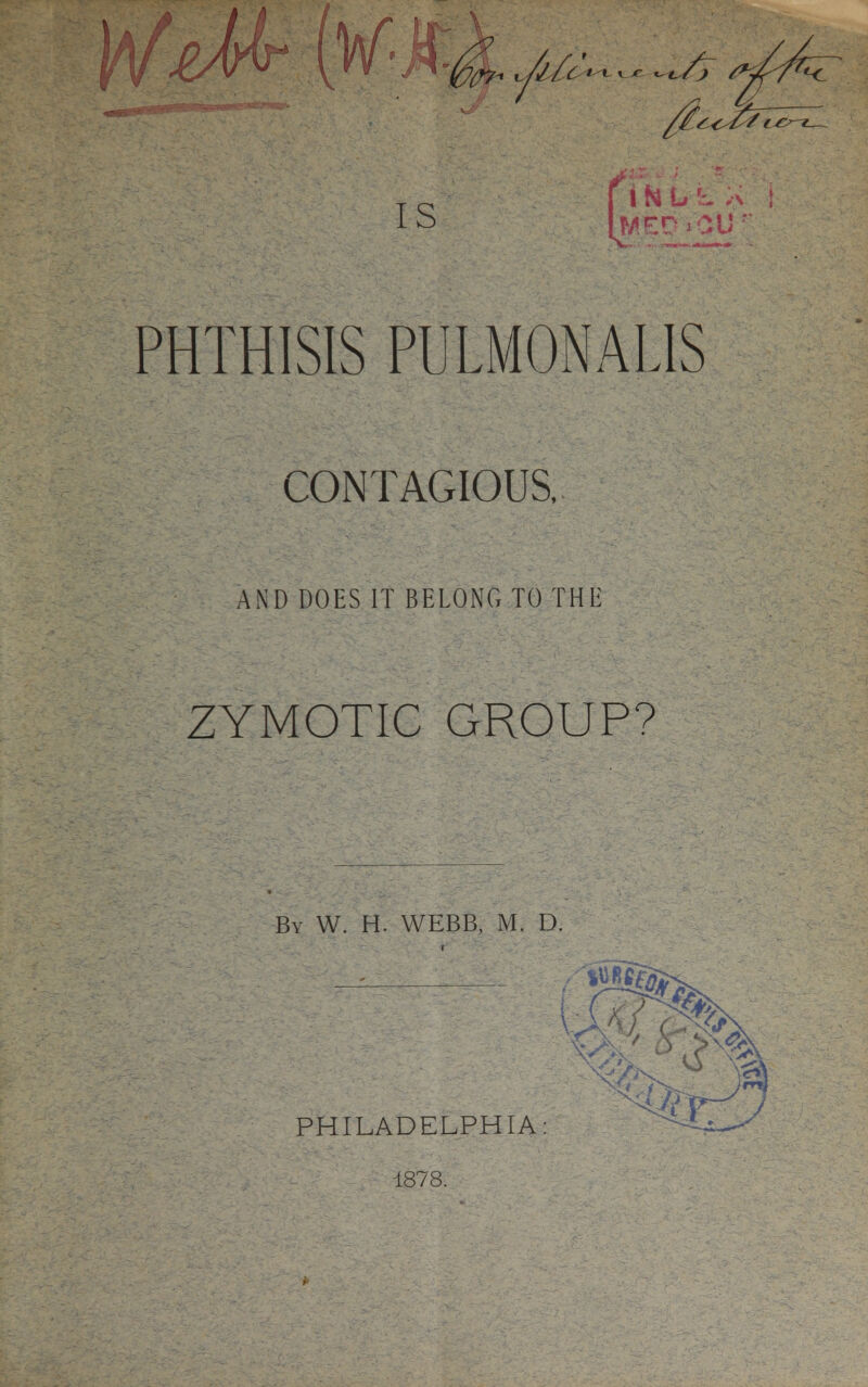 PHTHISIS PULMONALIS CONTAGIOUS, AND DOES IT BELONG TO THE ZYMOTIC GROUP? By W. H. WEBB, M. D. PHILADELPHIA 1878.