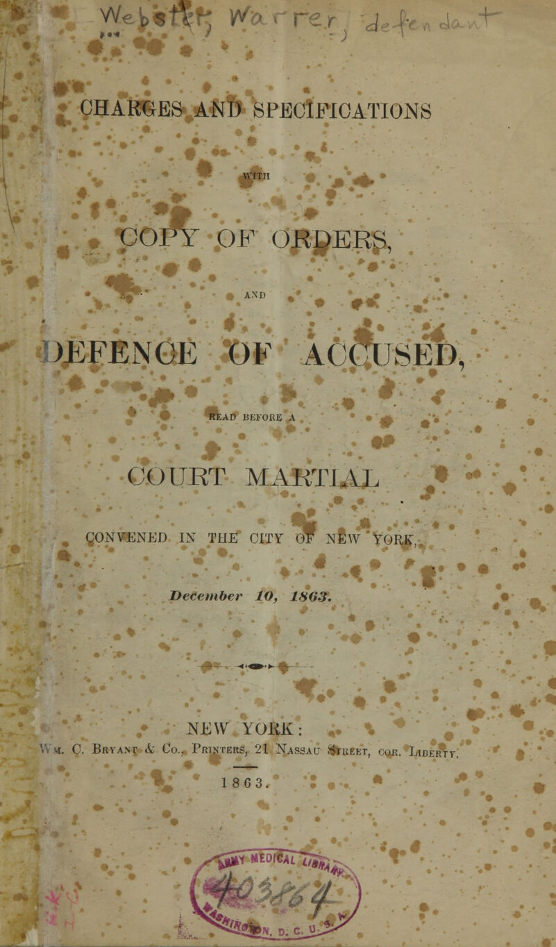 CHARGES AND SPECIFICATIONS • • * WIT7T *. ;.j> POFY OF ORDERS, DEFENCE OF ACCUSED, • • • READ BEFORE A COURT MARTIAL # , gONVENED IN THE CITY OF NEW YORK: „> December 10, 1863. 3 ■- flk • NEW YORK \ w. C. Brva.nt A; Co., Printers, 21 Nassau Street, cob. Libertv. i s g 3. ■'•••.. * * ft 'r