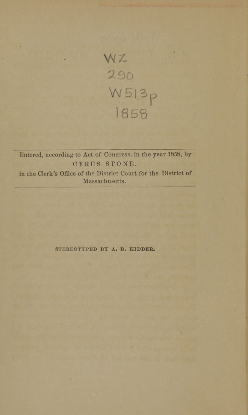 2£)Q I85<3 Entered, according to Act of Congress, in the year 1858, by CYRUS STONE. in the Clerk's Office of the District Court for the District of Massachusetts. STEREOTYPED BY A. B. KIDDER,