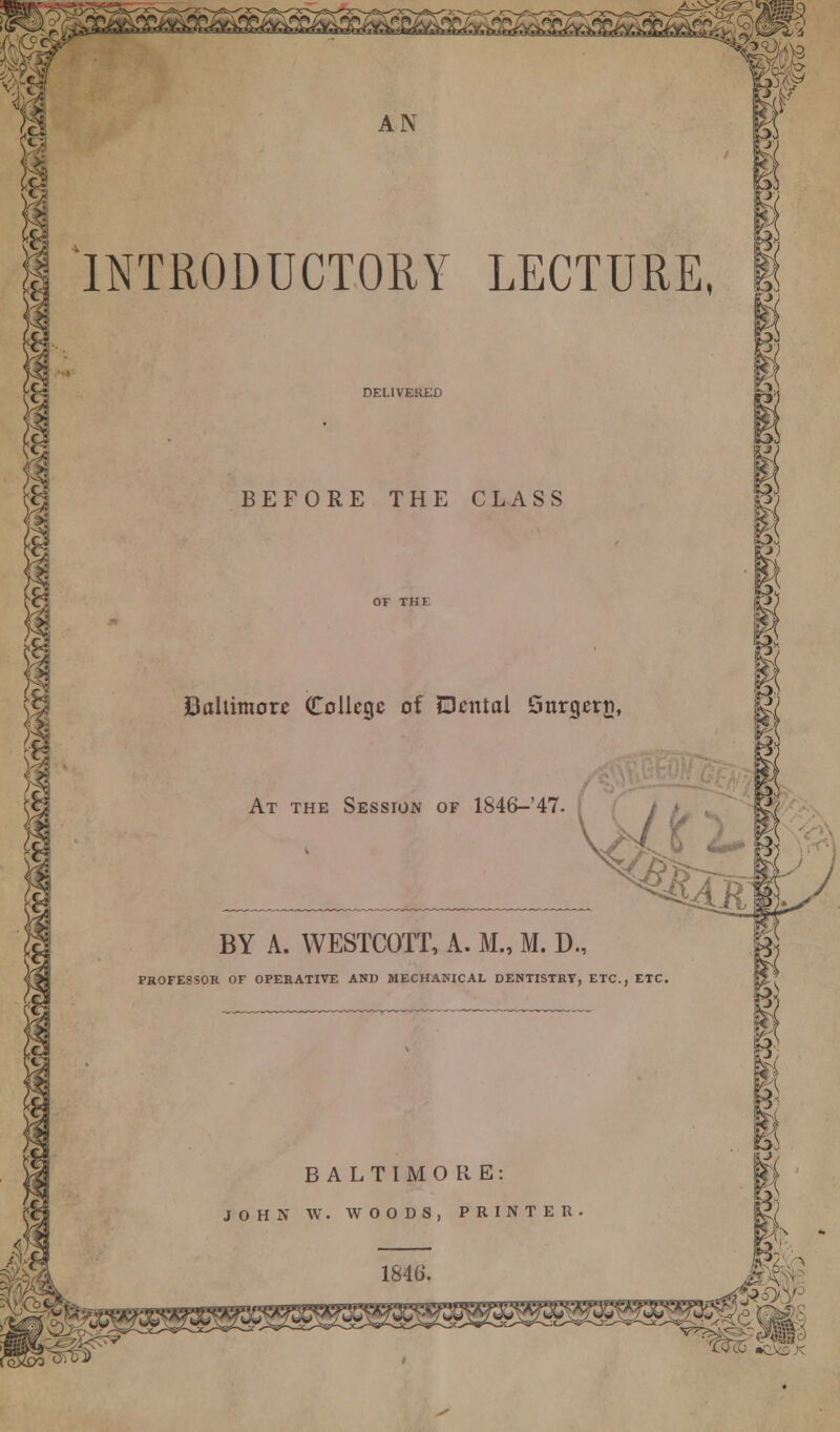 id INTRODUCTORY LECTURE, I DELIVERED BEFORE THE CLASS i Caliimore College of dental Gnrgern, At the Session of 1846-'47 BY A. WESTCOTT, A. M., M. D., PROFESSOR OF OPERATIVE AND MECHANICAL DENTISTRY, ETC., ETC. BALTIMORE: JOHN W. WOODS, PRINTER B 1840. life