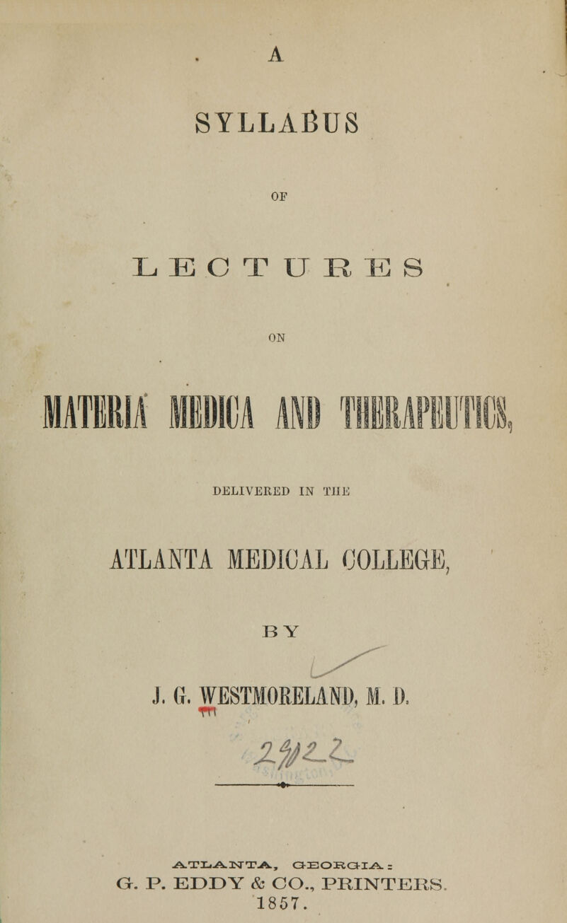 A SYLLABUS OF LECT URES ON TinBD wmw DELIVERED IN THE ATLANTA MEDICAL COLLEGE, BY J. G. WESTMORELAND, M. 1). A-TliANTA, OEOKOIA ; O. P. EDDY & CO., PRINTERS, 1857.