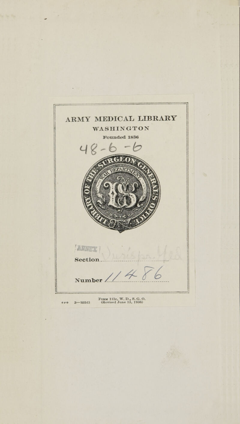 ARMY MEDICAL LIBRARY WASHINGTON Founded 1836 q$~brb ■iBBEX | Section. Number //4-T& Form 113c, W. D.. S. G. O. era 3—10543 (Revised June 13. 1936)