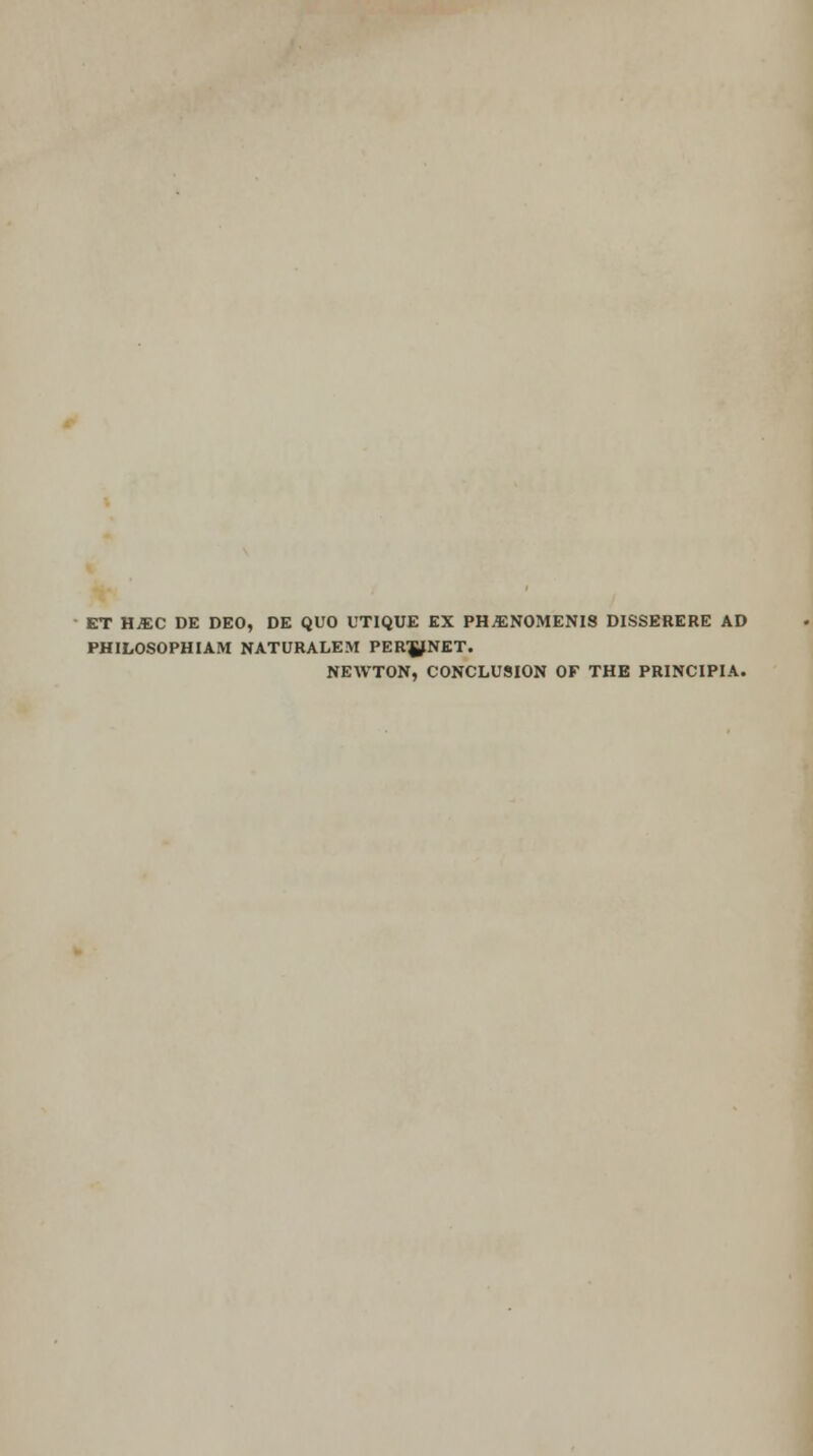 ET HJEC DE DEO, DE QUO UTIQUE EX PH^ENOMENIS DISSERERE AD PHILOSOPHIAM NATURALEM PER'JfNET. NEWTON, CONCLUSION OF THE PRINC1PIA.
