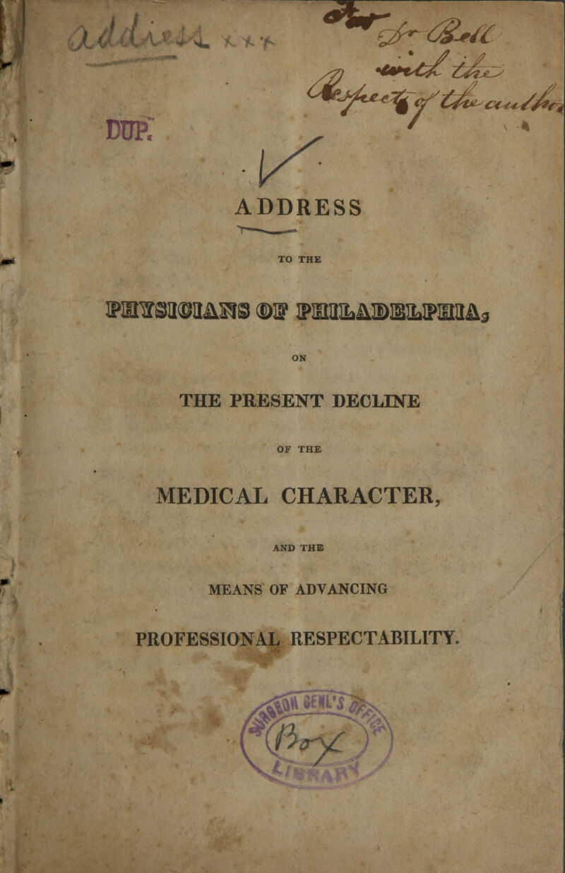 dup; ADDRESS TO THE ON THE PRESENT DECLINE OF THE MEDICAL CHARACTER, AND THE MEANS OF ADVANCING PROFESSIONAL RESPECTABILITY.