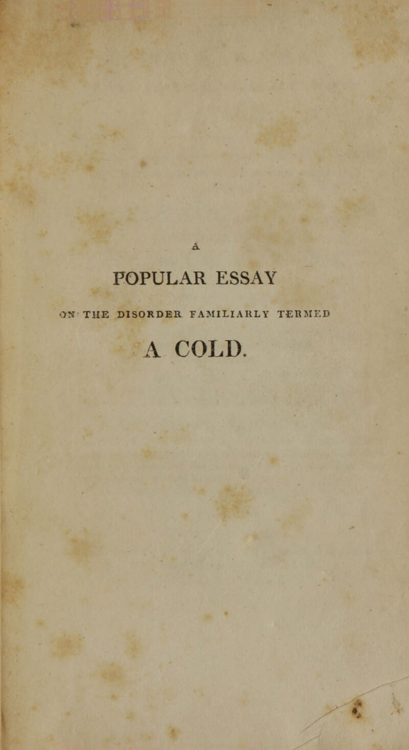 A POPULAR ESSAY ■H THE DISORDER FAMILIARLY TERMED A COLD. •: