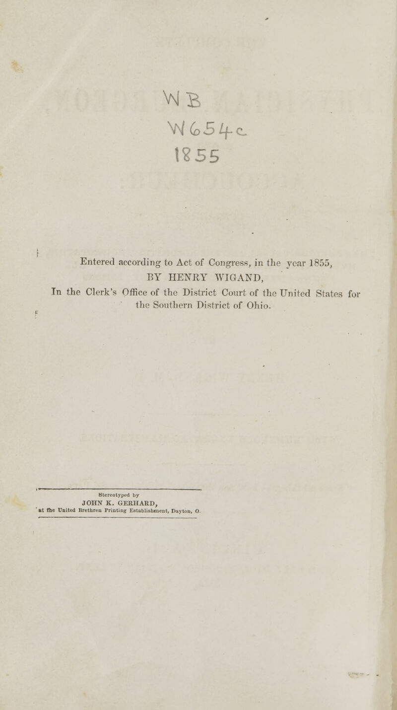 W&5£f.c 1855 Entered according to Act of Congress, in the year 1855, BY HENRY WIGAND, In the Clerk's Office of the District Court of the United Slates for the Southern District of Ohio. Stereotyped by JOHN K. GERHARD, 'ftt the United Brethren Printing Establishment, Dayton, O.