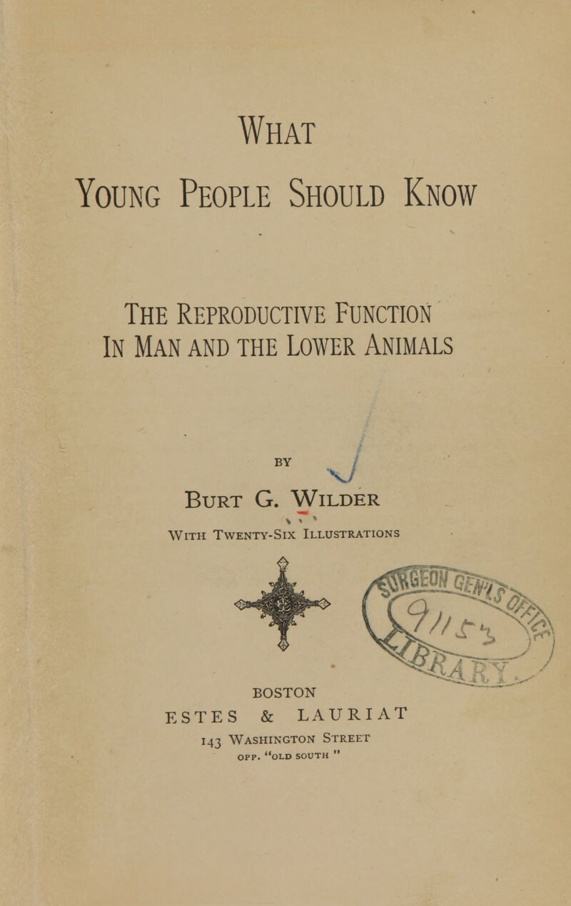 What Young People Should Know The Reproductive Function In Man and the Lower Animals BV J Burt G. Wilder With Twenty-Six Illustrations BOSTON ESTES & LAURIAT 143 Washington Street opp. old south 